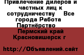 Привлечение дилеров и частных лиц к сотрудничеству. - Все города Работа » Партнёрство   . Пермский край,Красновишерск г.